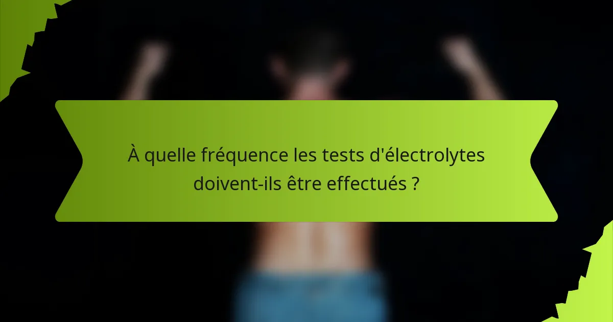 À quelle fréquence les tests d'électrolytes doivent-ils être effectués ?