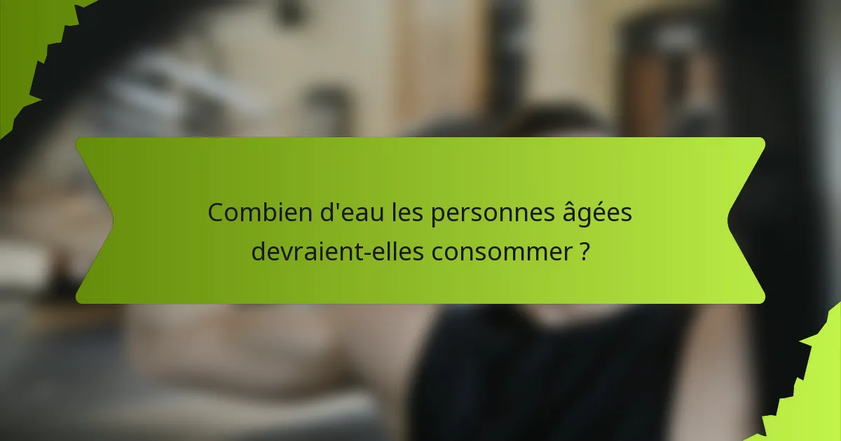 Combien d'eau les personnes âgées devraient-elles consommer ?