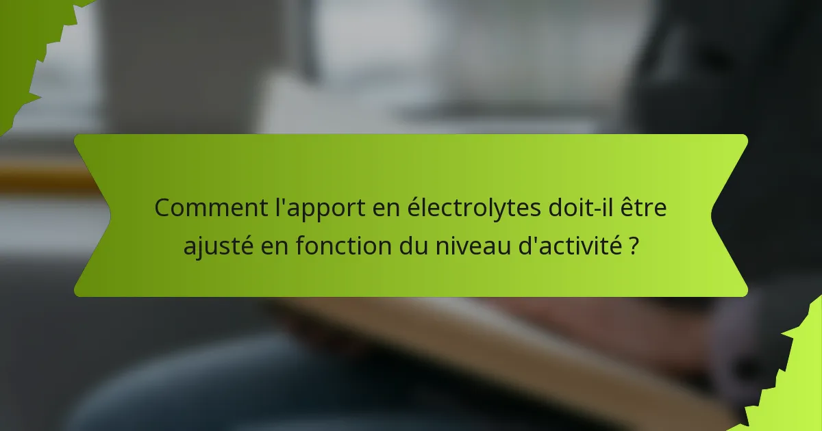 Comment l'apport en électrolytes doit-il être ajusté en fonction du niveau d'activité ?