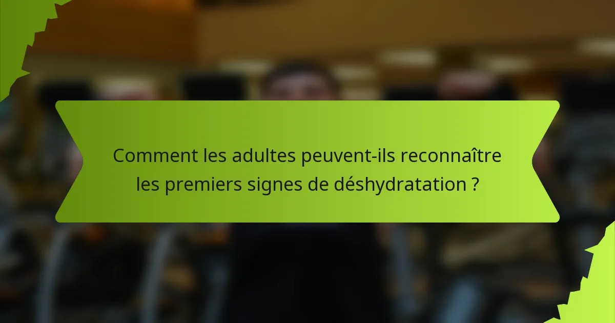 Comment les adultes peuvent-ils reconnaître les premiers signes de déshydratation ?