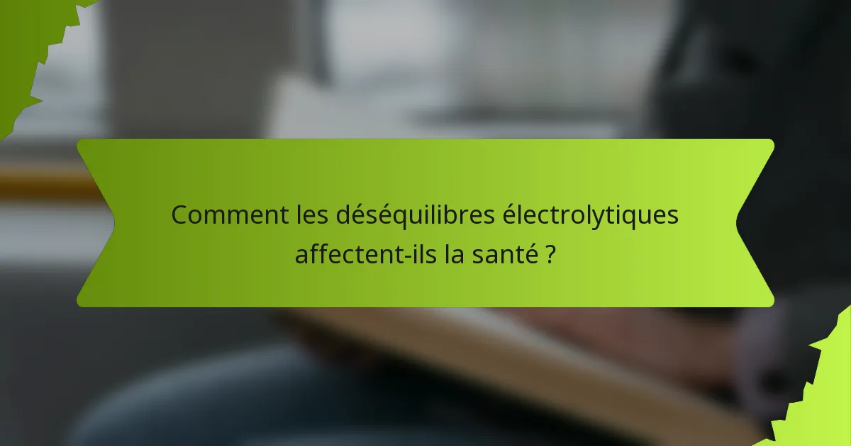 Comment les déséquilibres électrolytiques affectent-ils la santé ?