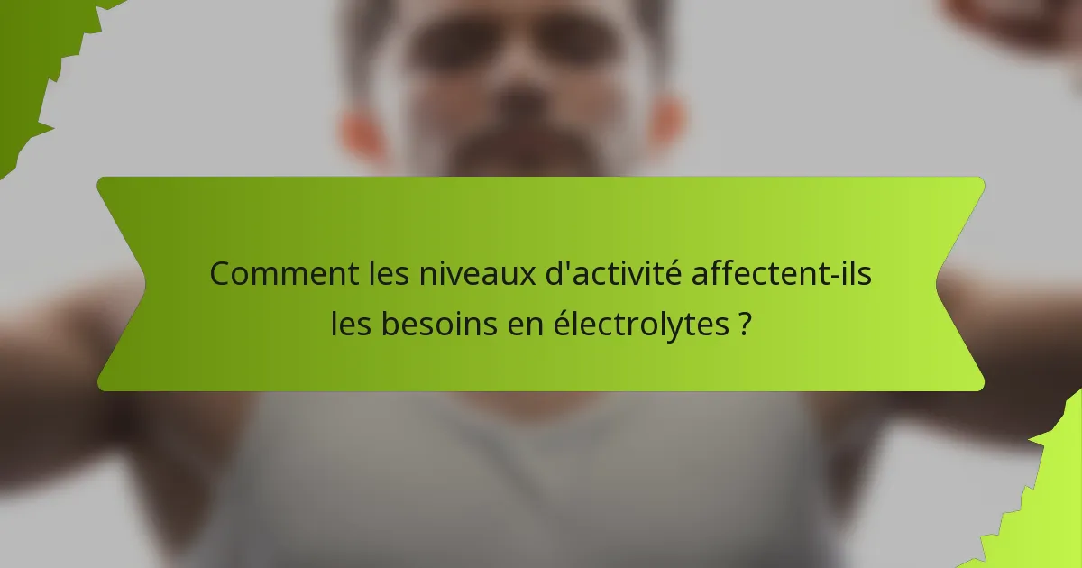 Comment les niveaux d'activité affectent-ils les besoins en électrolytes ?