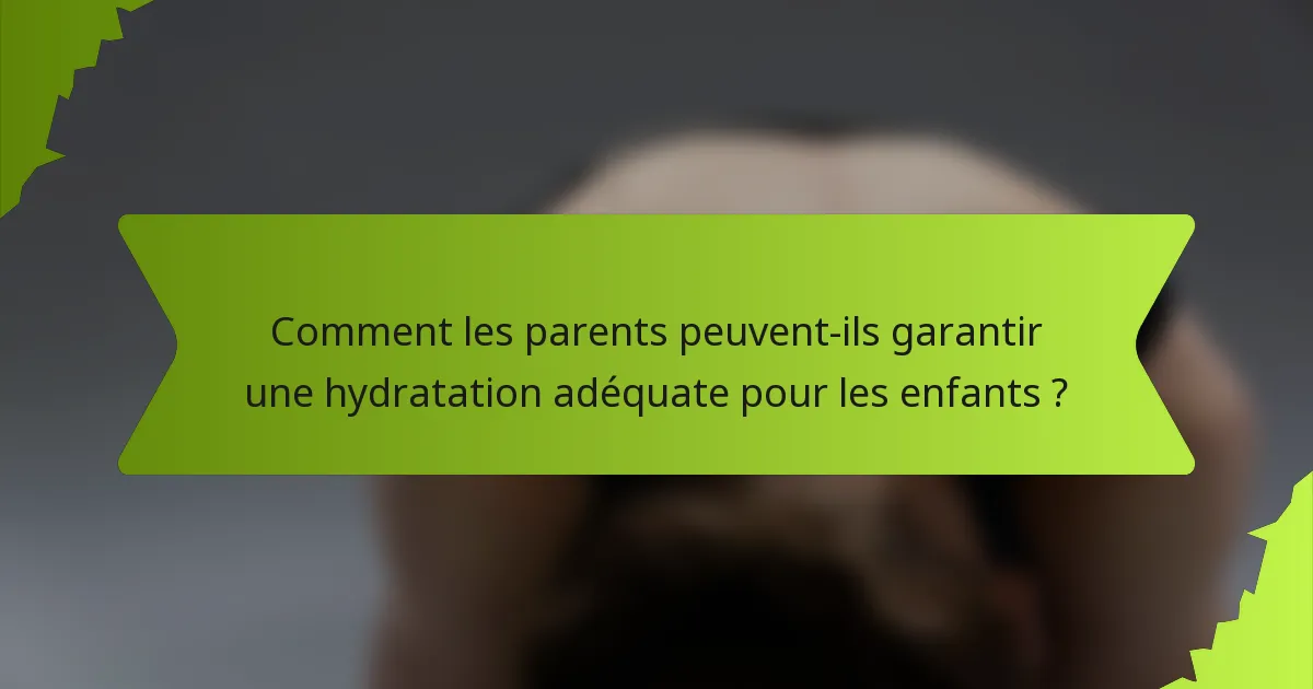 Comment les parents peuvent-ils garantir une hydratation adéquate pour les enfants ?