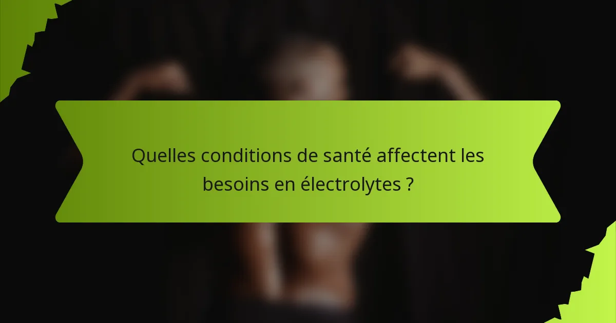 Quelles conditions de santé affectent les besoins en électrolytes ?
