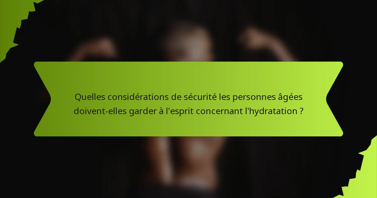 Quelles considérations de sécurité les personnes âgées doivent-elles garder à l'esprit concernant l'hydratation ?