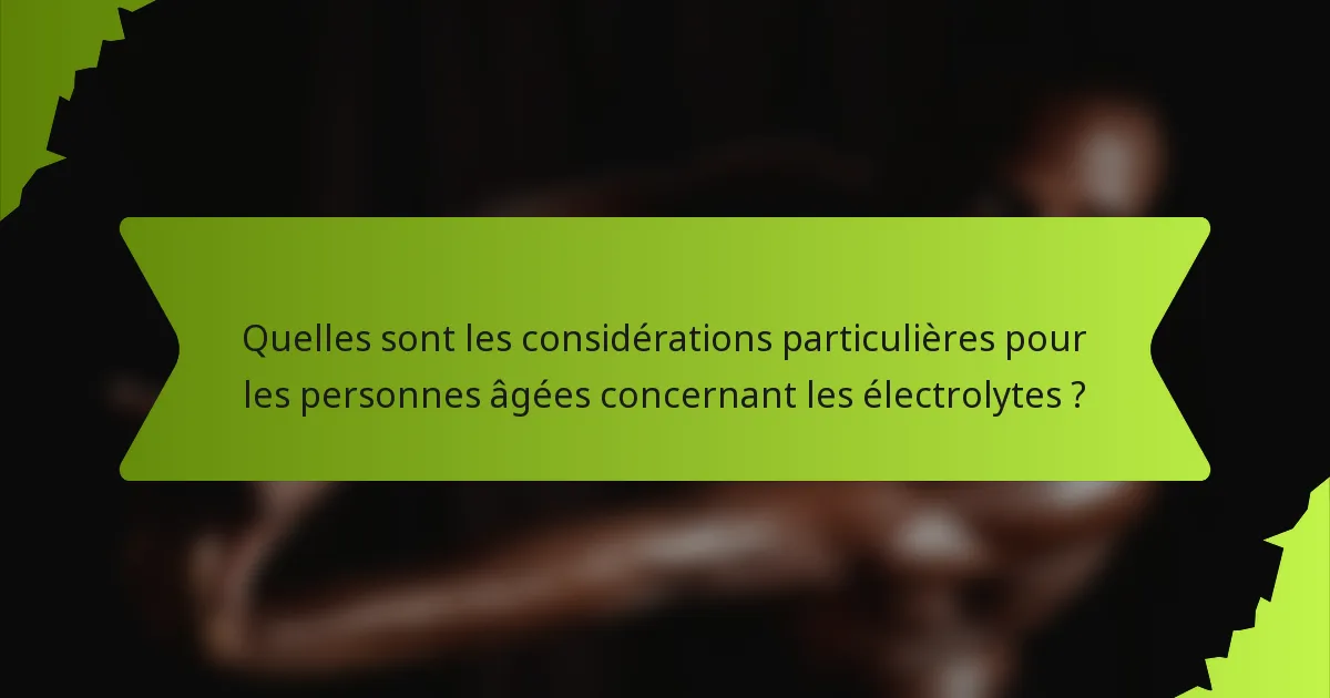 Quelles sont les considérations particulières pour les personnes âgées concernant les électrolytes ?