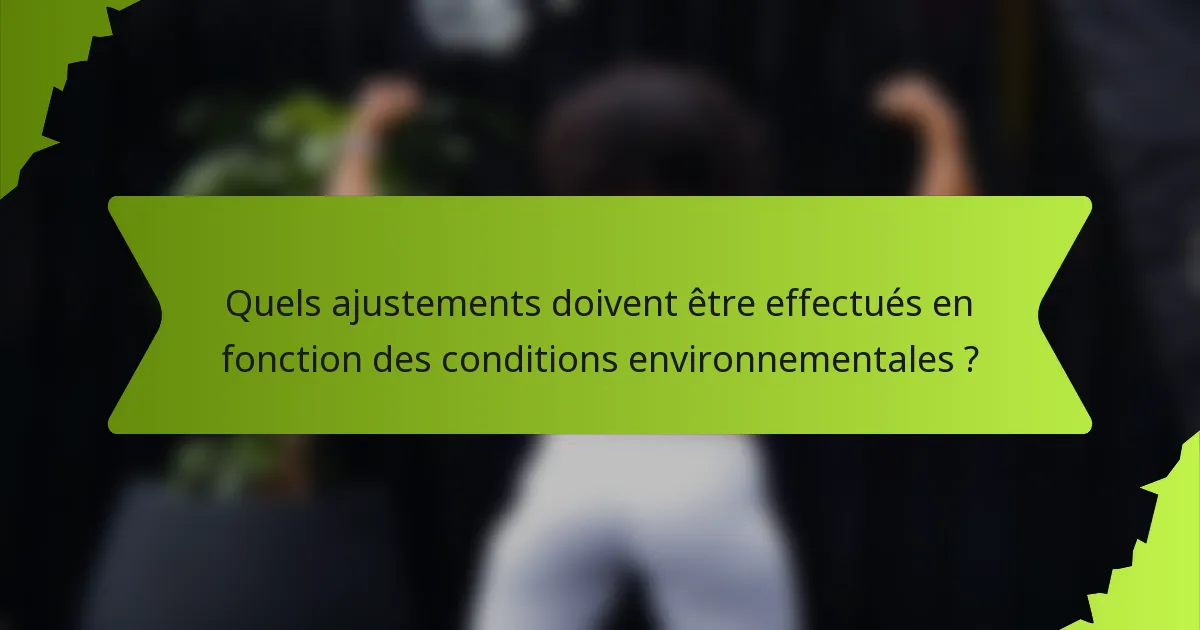 Quels ajustements doivent être effectués en fonction des conditions environnementales ?