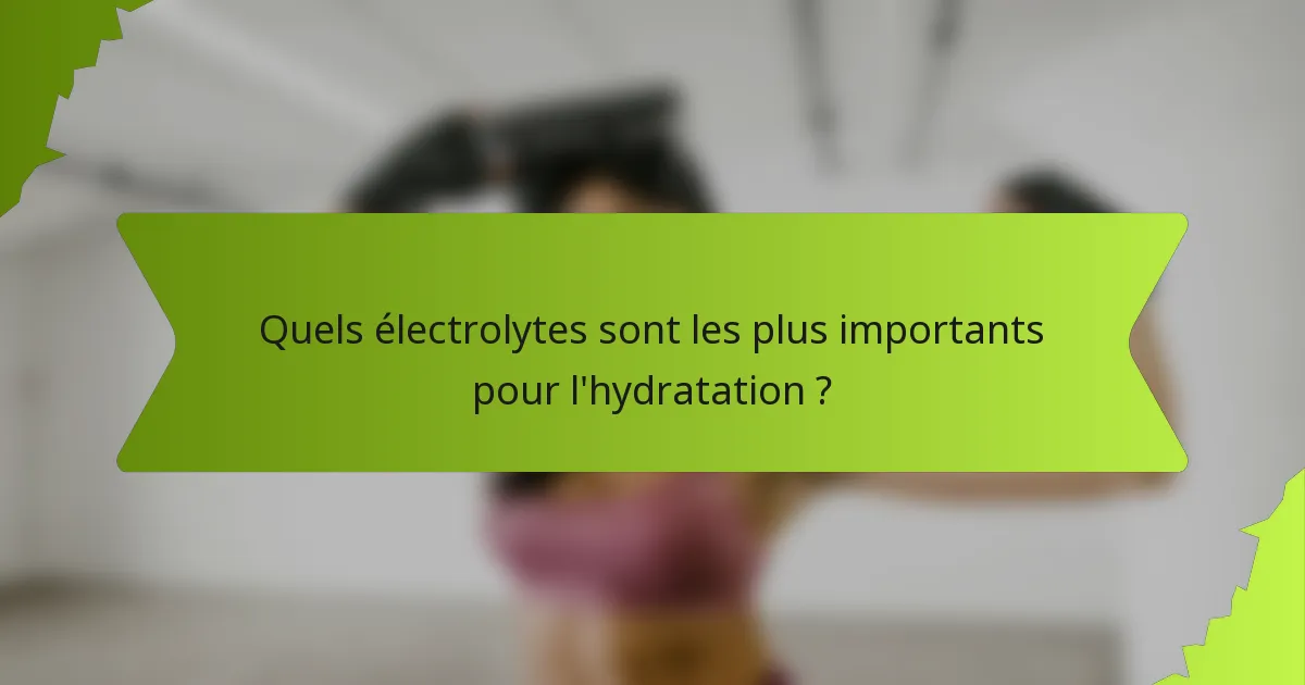 Quels électrolytes sont les plus importants pour l'hydratation ?