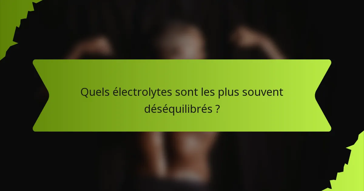 Quels électrolytes sont les plus souvent déséquilibrés ?