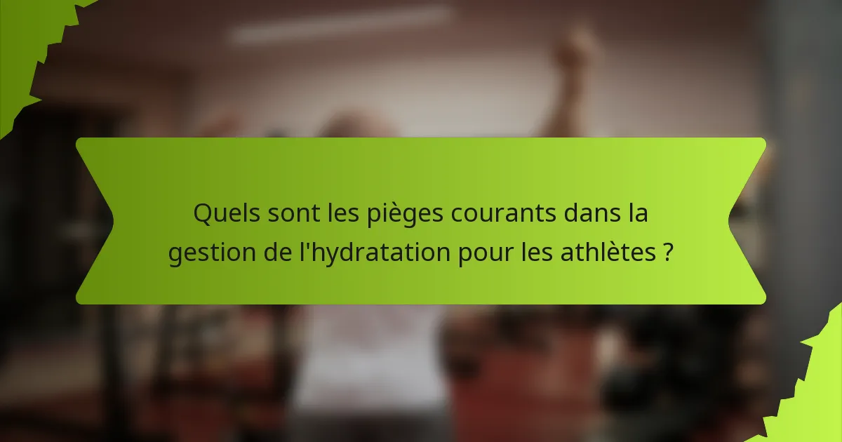 Quels sont les pièges courants dans la gestion de l'hydratation pour les athlètes ?